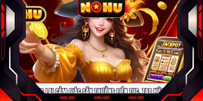 Game mang lại cảm giác săn thưởng liên tục, tạo hứng thú cao Game mang lại cảm giác săn thưởng liên tục, tạo hứng thú cao